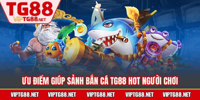 Ưu điểm giúp sảnh bắn cá TG88 hot người chơi